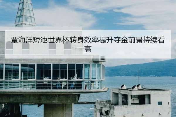 覃海洋短池世界杯转身效率提升夺金前景持续看高